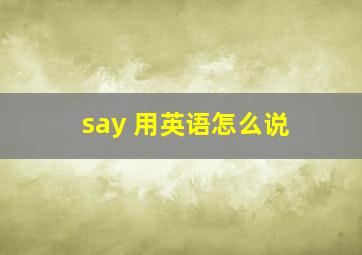 say 用英语怎么说